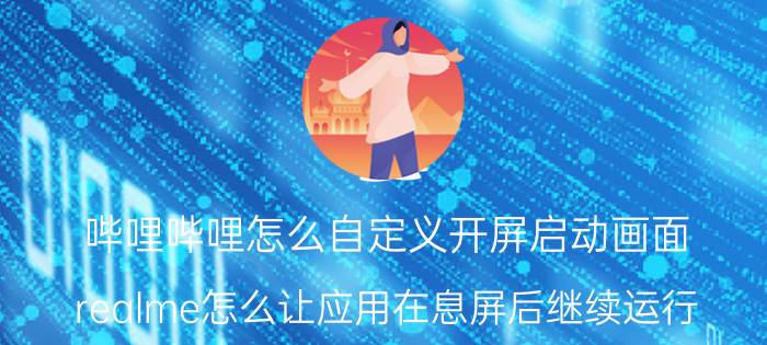 哔哩哔哩怎么自定义开屏启动画面 realme怎么让应用在息屏后继续运行？